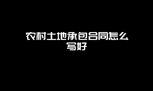 农村土地承包合同怎么写好