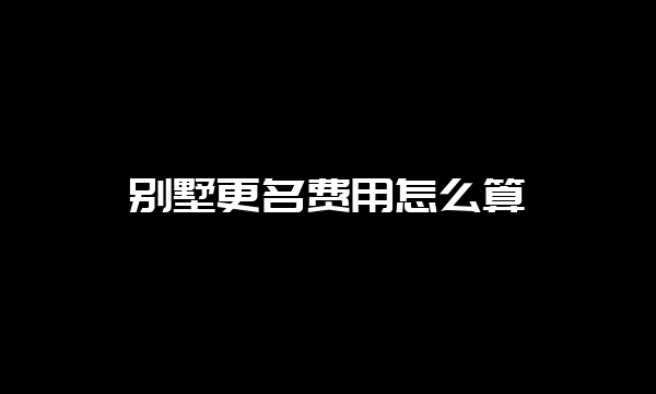 别墅更名费用怎么算