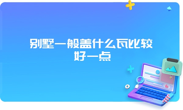 别墅一般盖什么瓦比较好一点