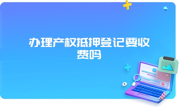 办理产权抵押登记要收费吗