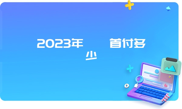 2023年赣卅首付多少