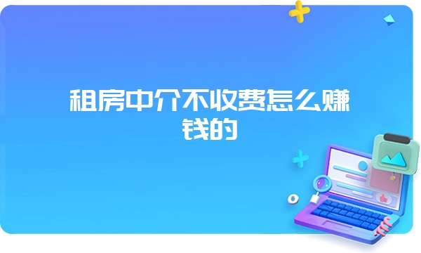 租房中介不收费怎么赚钱的