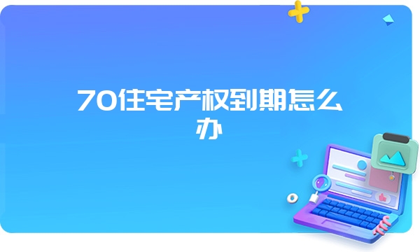 70住宅产权到期怎么办