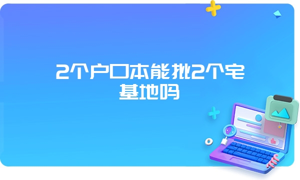 2个户口本能批2个宅基地吗