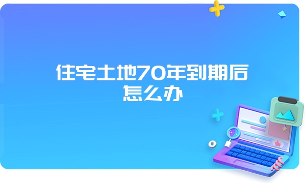 住宅土地70年到期后怎么办