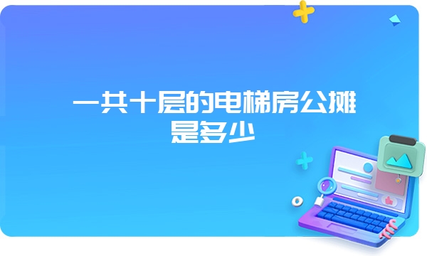 一共十层的电梯房公摊是多少