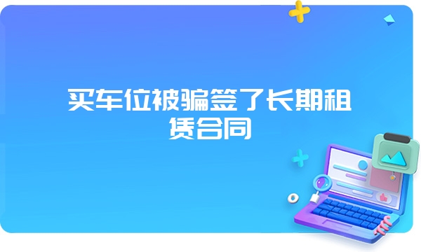 买车位被骗签了长期租赁合同