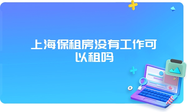 上海保租房没有工作可以租吗