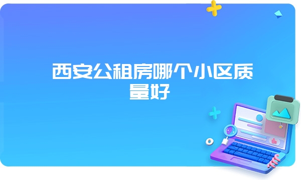 西安公租房哪个小区质量好