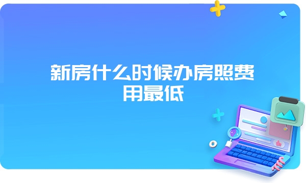 新房什么时候办房照费用最低