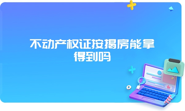 不动产权证按揭房能拿得到吗