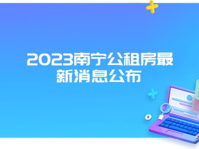 2023南宁公租房最新消息公布