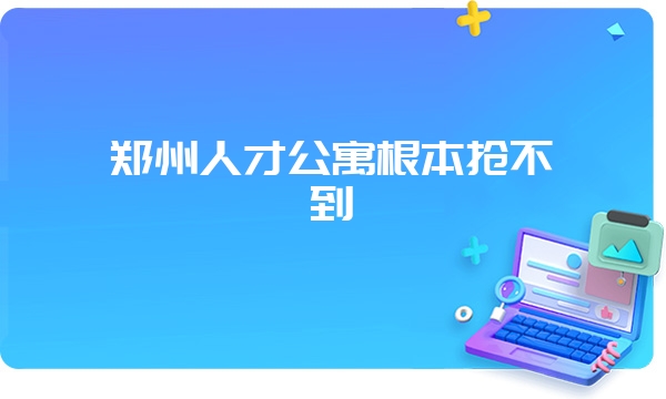 郑州人才公寓根本抢不到