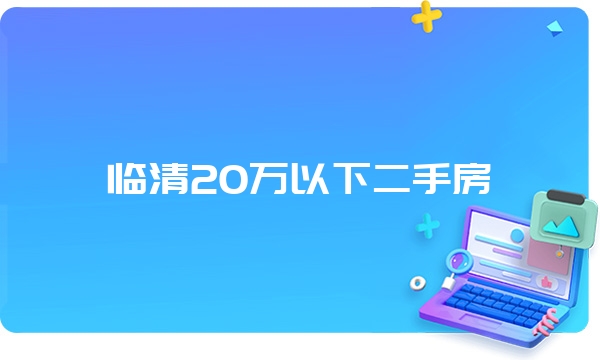 临清20万以下二手房