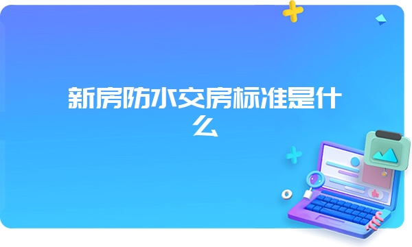 新房防水交房标准是什么