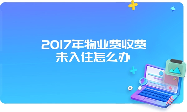 2017年物业费收费未入住怎么办