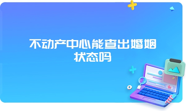 不动产中心能查出婚姻状态吗