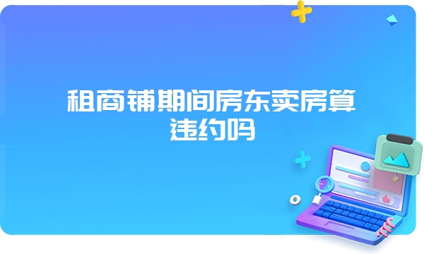 租商铺期间房东卖房算违约吗