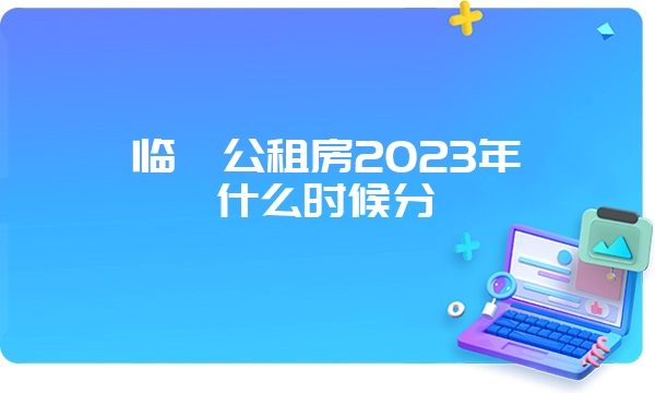 临汾公租房2023年什么时候分