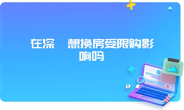 在深圳想换房受限购影响吗