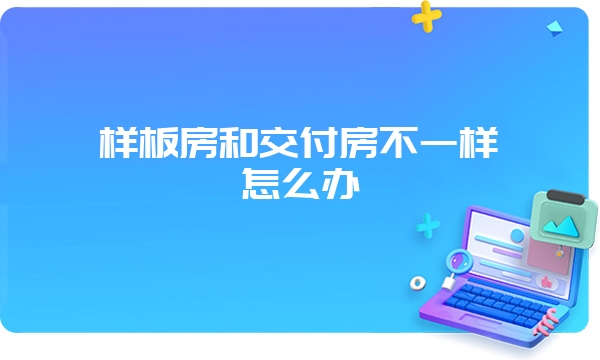 样板房和交付房不一样怎么办