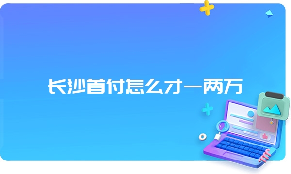 长沙首付怎么才一两万