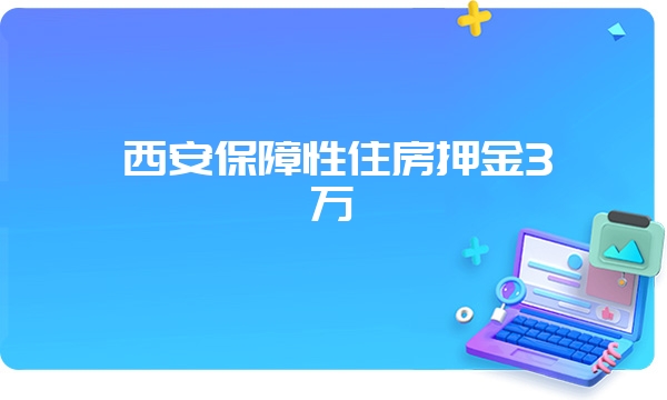 西安保障性住房押金3万