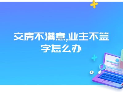 交房不满意,业主不签字怎么办