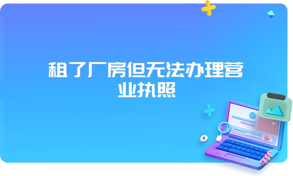 租了厂房但无法办理营业执照