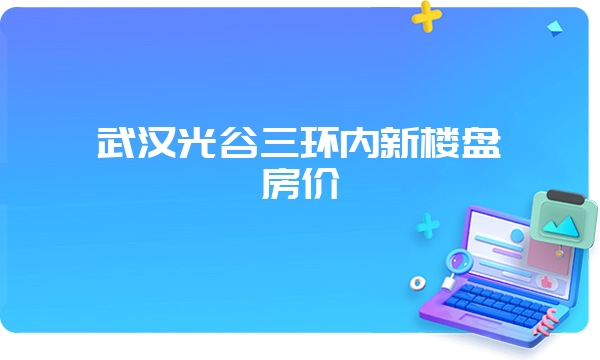 武汉光谷三环内新楼盘房价