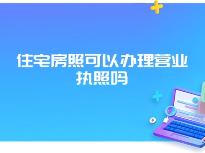 住宅房照可以办理营业执照吗