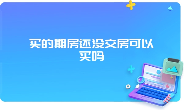 买的期房还没交房可以买吗