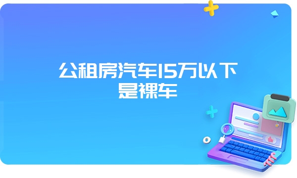 公租房汽车15万以下是裸车