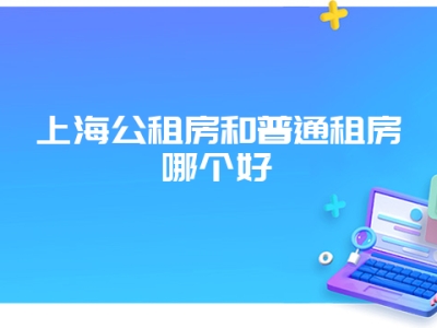 上海公租房和普通租房哪个好