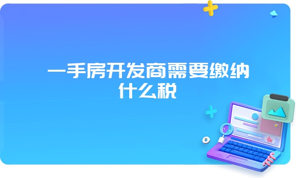 一手房开发商需要缴纳什么税