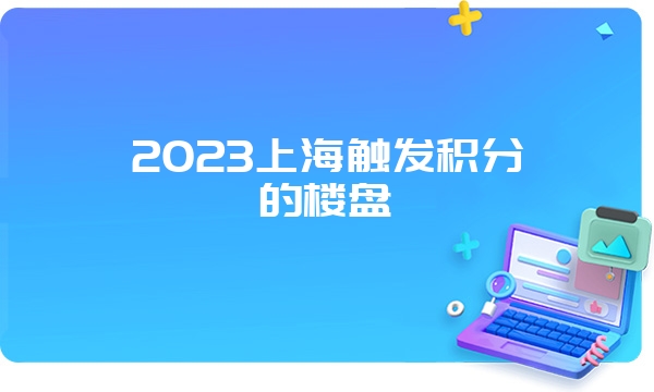 2023上海触发积分的楼盘