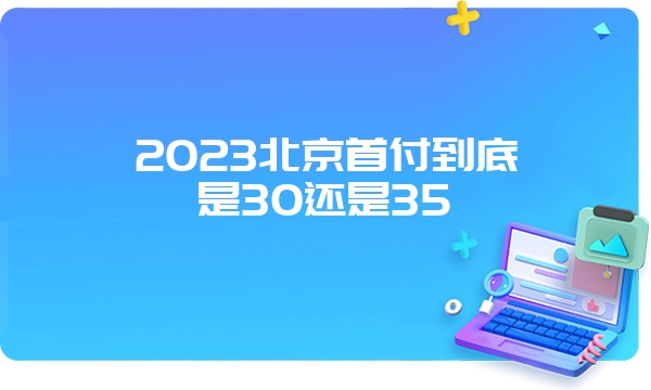 2023北京首付到底是30还是35