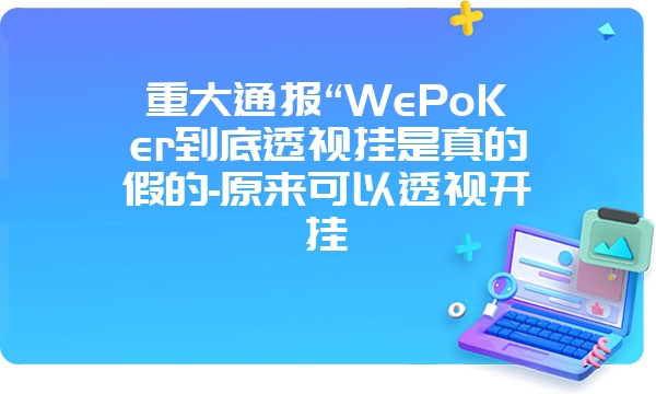 重大通报“WePoKer到底透视挂是真的假的-原来可以透视开挂