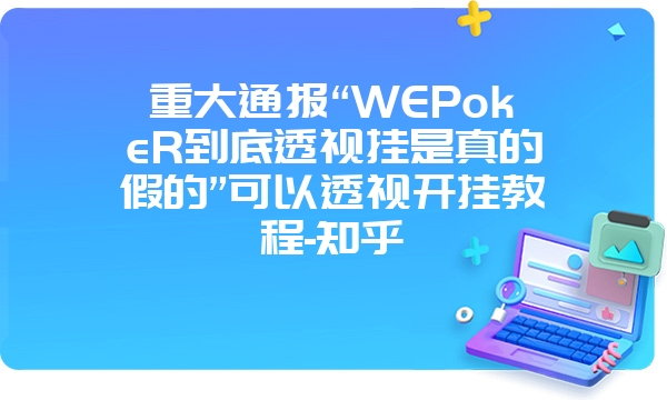 重大通报“WEPokeR到底透视挂是真的假的”可以透视开挂教程-知乎