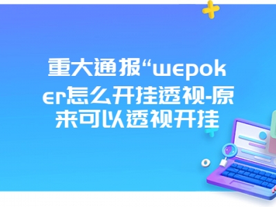 重大通报“wepoker怎么开挂透视-原来可以透视开挂