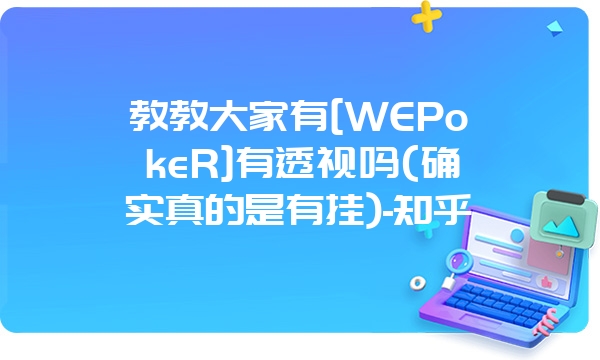 教教大家有[WEPokeR]有透视吗(确实真的是有挂)-知乎