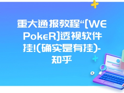 重大通报教程“[WEPokeR]透视软件挂!(确实是有挂)-知乎