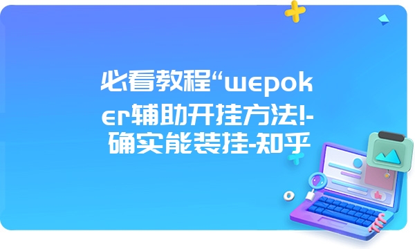 必看教程“wepoker辅助开挂方法!-确实能装挂-知乎