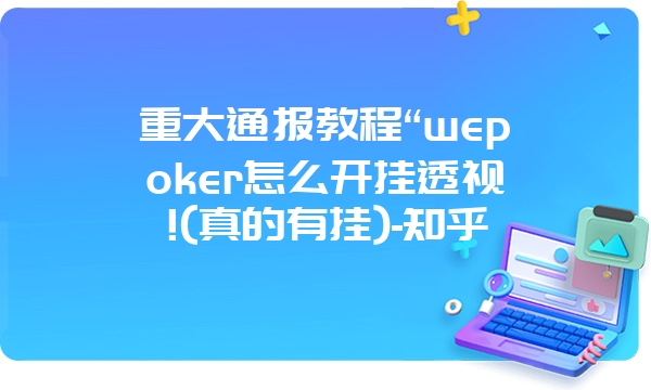 重大通报教程“wepoker怎么开挂透视!(真的有挂)-知乎