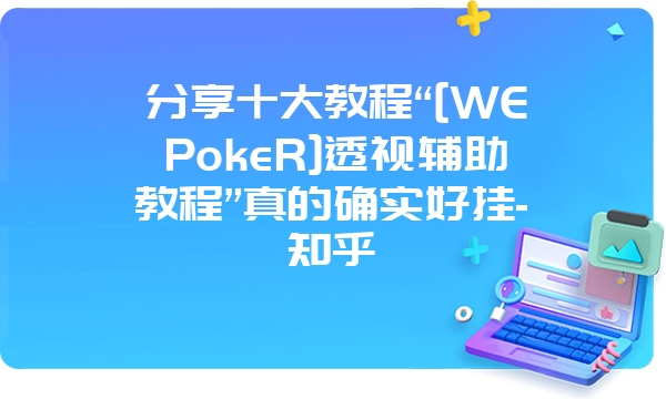 分享十大教程“[WEPokeR]透视辅助教程”真的确实好挂-知乎