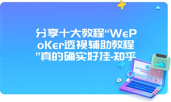 分享十大教程“WePoKer透视辅助教程”真的确实好挂-知乎