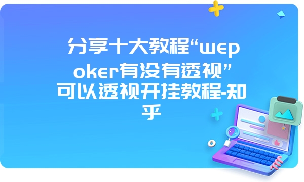 分享十大教程“wepoker有没有透视”可以透视开挂教程-知乎