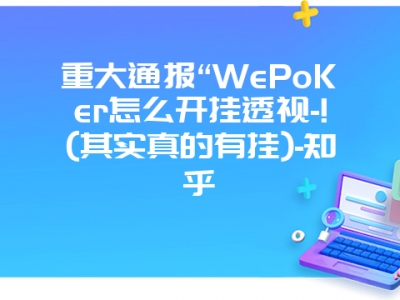 重大通报“WePoKer怎么开挂透视-!(其实真的有挂)-知乎