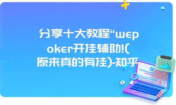 分享十大教程“wepoker开挂辅助!(原来真的有挂)-知乎