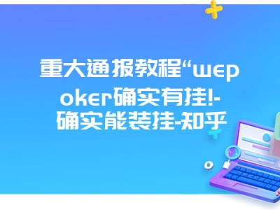 重大通报教程“wepoker确实有挂!-确实能装挂-知乎